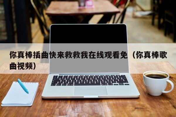 你真棒插曲快来救救我在线观看免(你真棒歌曲视频)