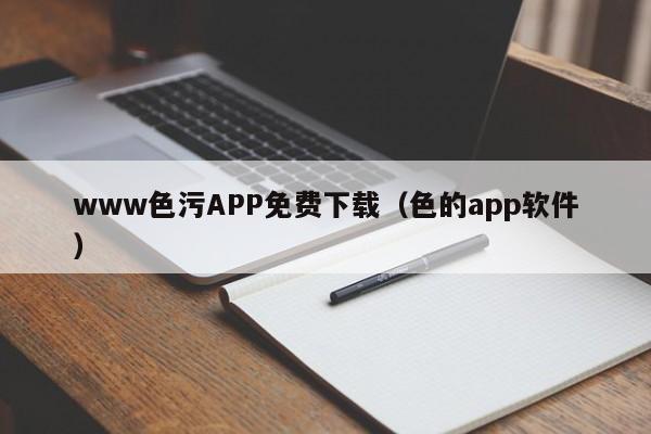 www色污APP免费下载(色的app软件)