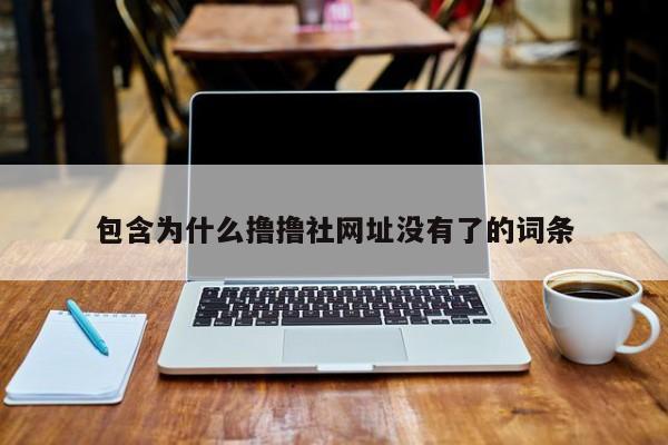 包含为什么撸撸社网址没有了的词条
