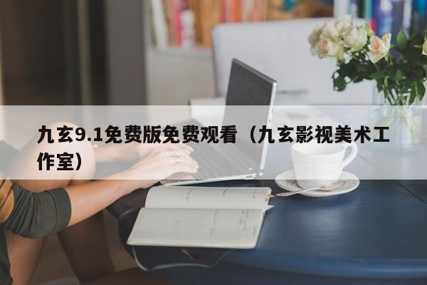 九玄9.1免费版免费观看(九玄影视美术工作室)
