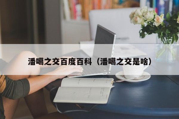 潘噶之交百度百科(潘噶之交是啥)