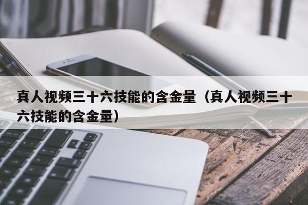 真人视频三十六技能的含金量(真人视频三十六技能的含金量)