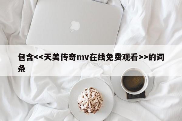 包含<<天美传奇mv在线免费观看>>的词条