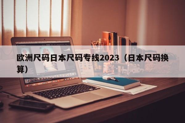 欧洲尺码日本尺码专线2023(日本尺码换算)