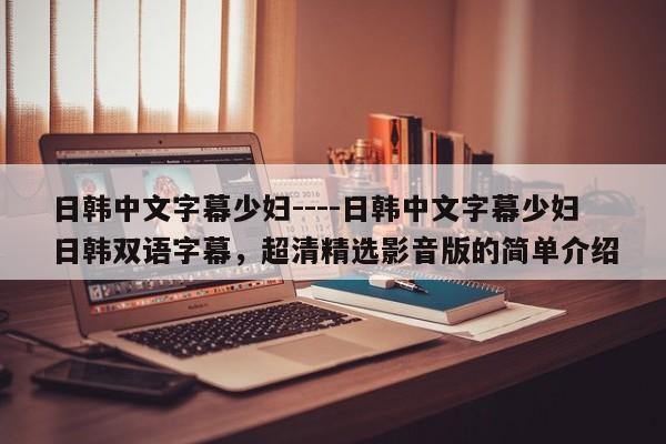 日韩中文字幕少妇----日韩中文字幕少妇日韩双语字幕,超清精选影音版的简单介绍