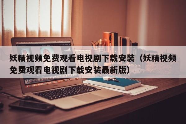 妖精视频免费观看电视剧下载安装(妖精视频免费观看电视剧下载安装最新版)