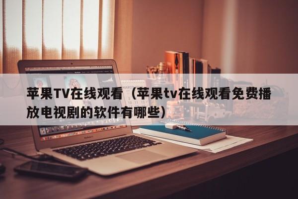 苹果TV在线观看(苹果tv在线观看免费播放电视剧的软件有哪些)