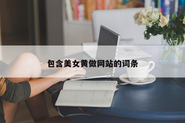 包含美女黄做网站的词条