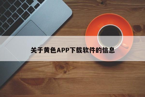 关于黄色APP下载软件的信息