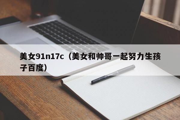 美女91n17c(美女和帅哥一起努力生孩子百度)