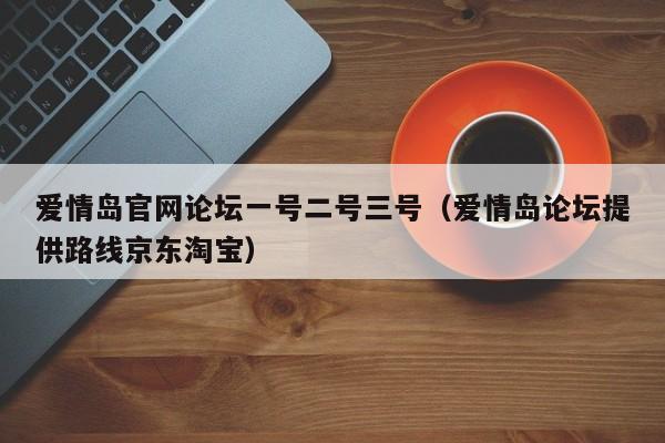 爱情岛官网论坛一号二号三号(爱情岛论坛提供路线京东淘宝)