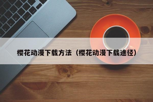 樱花动漫下载方法(樱花动漫下载途径)
