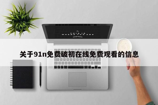 关于91n免费破初在线免费观看的信息