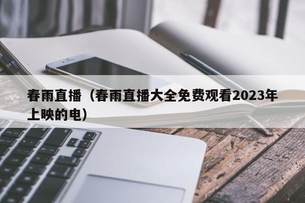 春雨直播(春雨直播大全免费观看2023年上映的电)