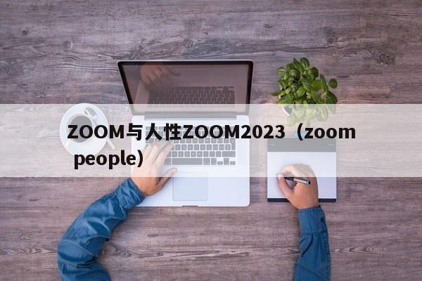 ZOOM与人性ZOOM2023(zoom people)