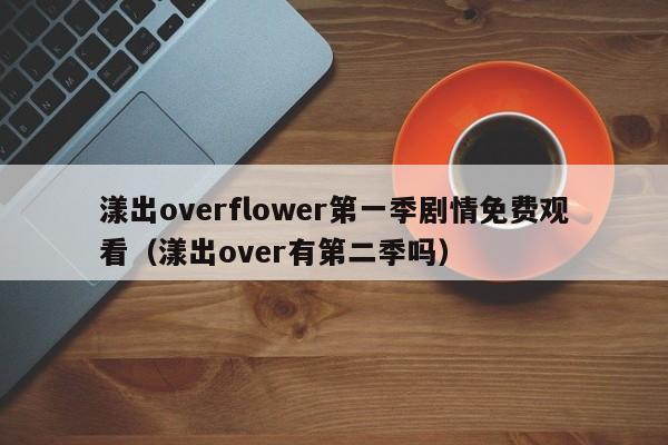 漾出overflower第一季剧情免费观看(漾出over有第二季吗)