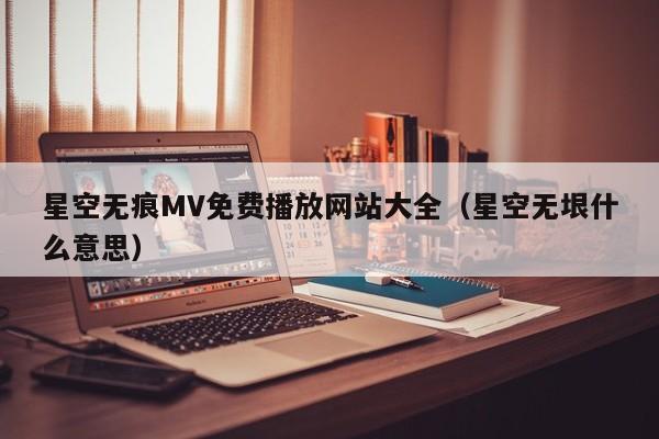 星空无痕MV免费播放网站大全(星空无垠什么意思)