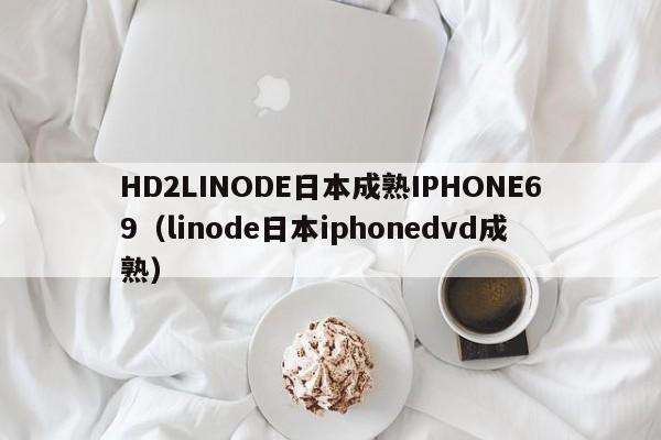 HD2LINODE日本成熟IPHONE69(linode日本iphonedvd成熟)