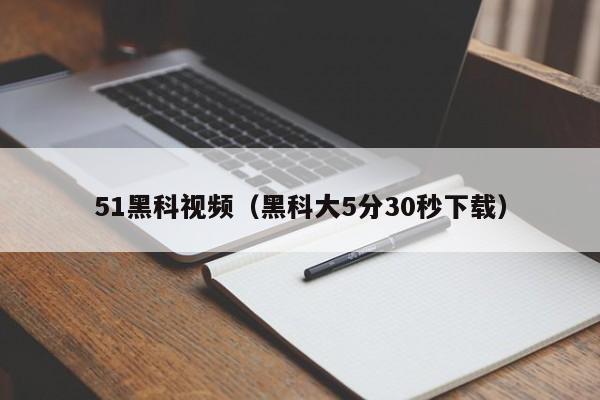 51黑科视频(黑科大5分30秒下载)