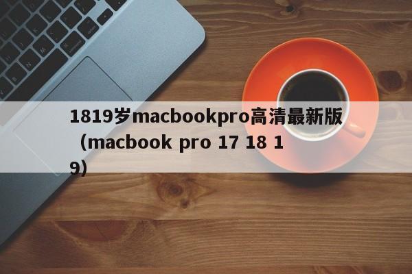 1819岁macbookpro高清最新版(macbook pro 17 18 19)