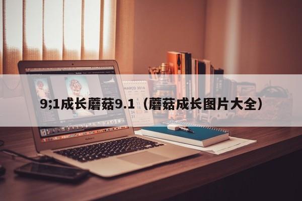 9;1成长蘑菇9.1(蘑菇成长图片大全)