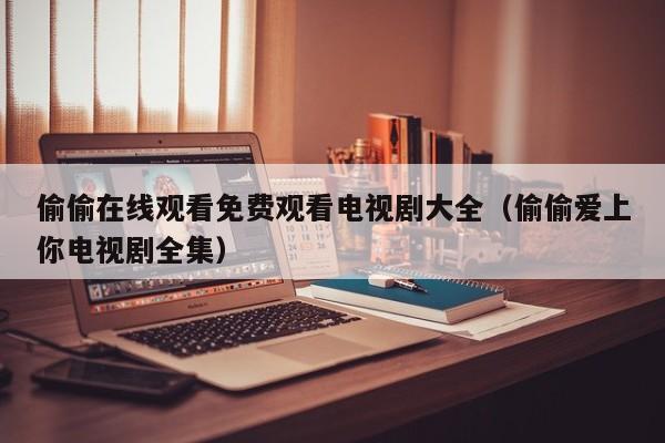 偷偷在线观看免费观看电视剧大全(偷偷爱上你电视剧全集)