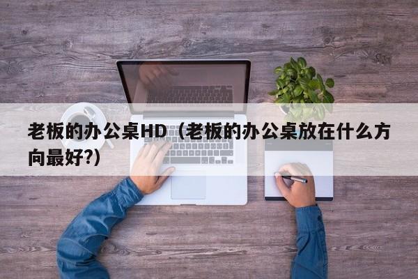 老板的办公桌HD(老板的办公桌放在什么方向最好?)