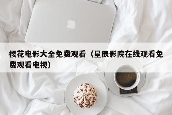 樱花电影大全免费观看(星辰影院在线观看免费观看电视)