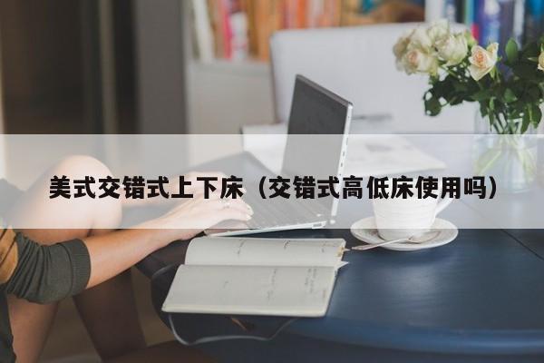 美式交错式上下床(交错式高低床使用吗)