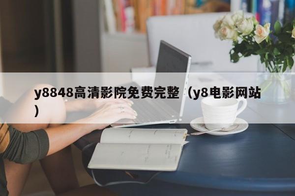y8848高清影院免费完整(y8电影网站)