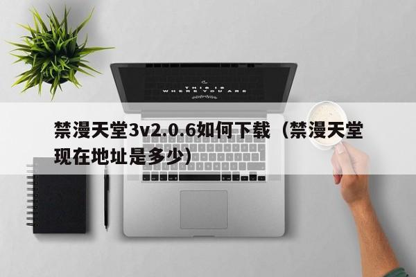 禁漫天堂3v2.0.6如何下载(禁漫天堂现在地址是多少)