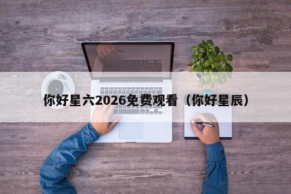 你好星六2026免费观看(你好星辰)