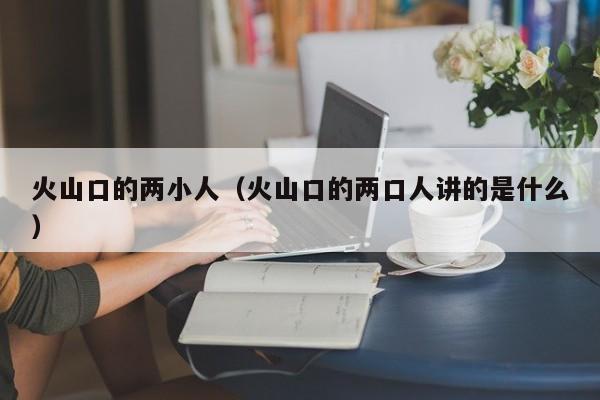 火山口的两小人(火山口的两口人讲的是什么)