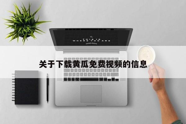 关于下载黄瓜免费视频的信息