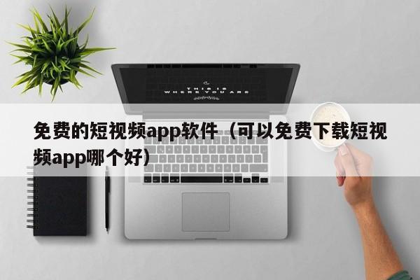 免费的短视频app软件(可以免费下载短视频app哪个好)