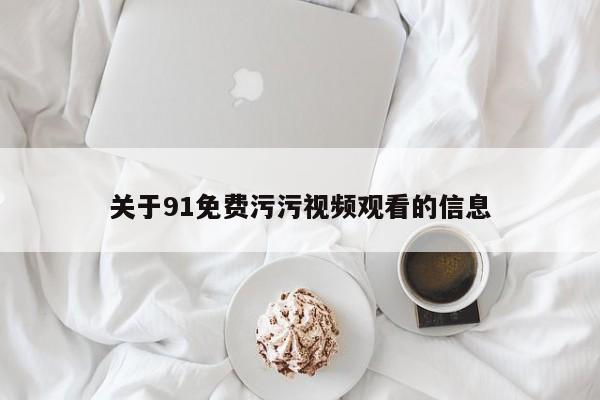关于91免费污污视频观看的信息