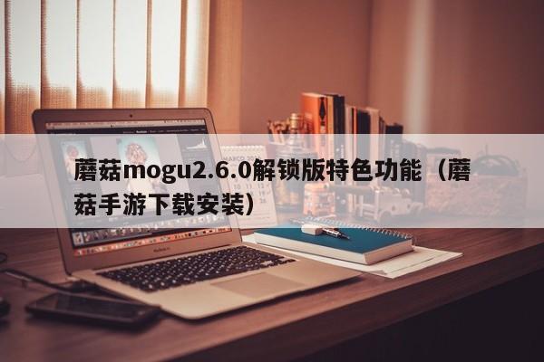 蘑菇mogu2.6.0解锁版特色功能(蘑菇手游下载安装)