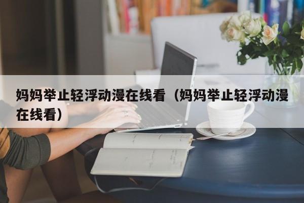 妈妈举止轻浮动漫在线看(妈妈举止轻浮动漫在线看)