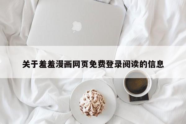 关于羞羞漫画网页免费登录阅读的信息
