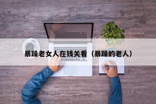 暴躁老女人在钱关看(暴躁的老人)