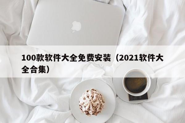100款软件大全免费安装(2021软件大全合集)