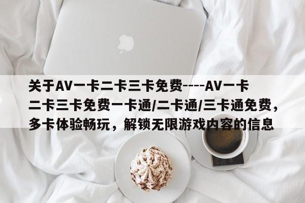 关于ΑV一卡二卡三卡免费----ΑV一卡二卡三卡免费一卡通/二卡通/三卡通免费,多卡体验畅玩,解锁无限游戏内容的信息