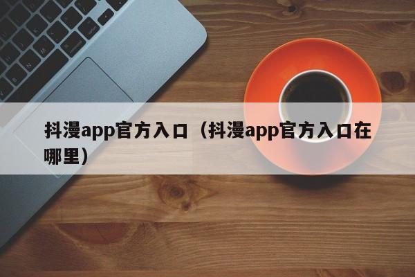 抖漫app官方入口(抖漫app官方入口在哪里)