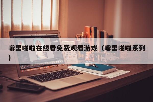 噼里啪啦在线看免费观看游戏(噼里啪啦系列)