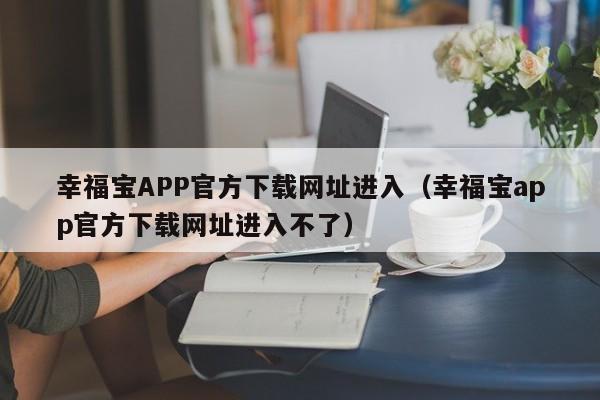 幸福宝APP官方下载网址进入(幸福宝app官方下载网址进入不了)