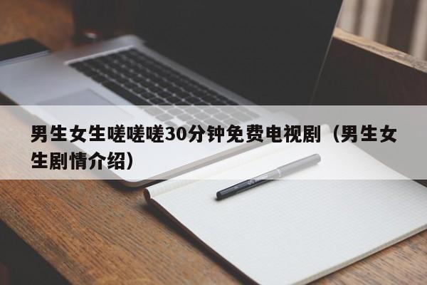 男生女生嗟嗟嗟30分钟免费电视剧(男生女生剧情介绍)