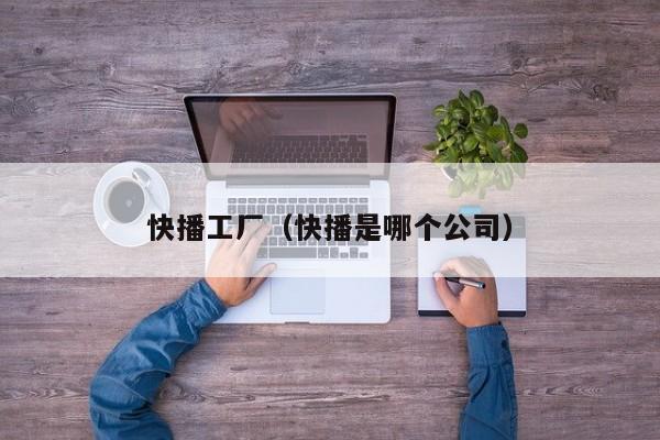 快播工厂(快播是哪个公司)