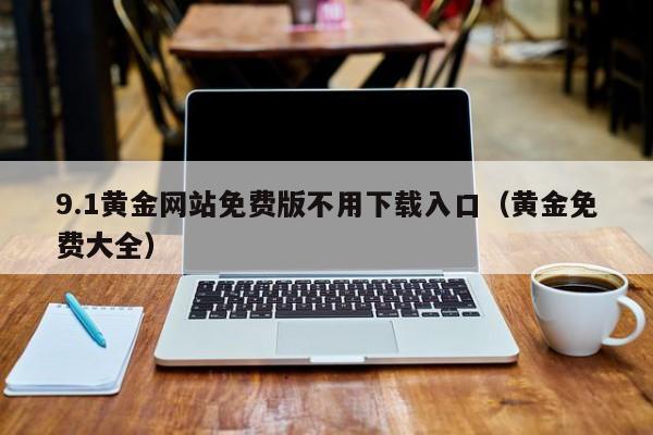 9.1黄金网站免费版不用下载入口(黄金免费大全)