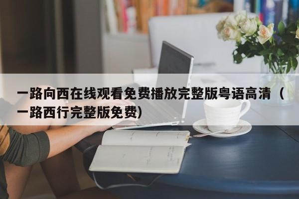 一路向西在线观看免费播放完整版粤语高清(一路西行完整版免费)