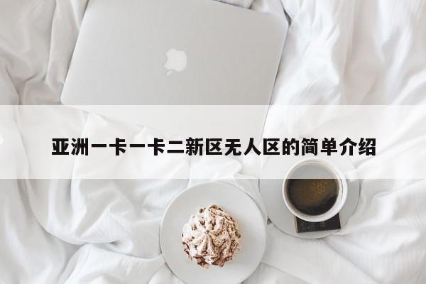 亚洲一卡一卡二新区无人区的简单介绍